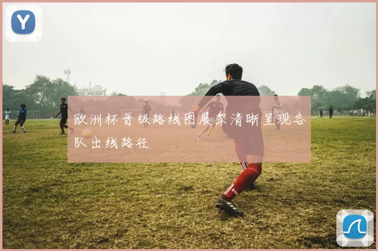 欧洲杯晋级路线图展架清晰呈现各队出线路径