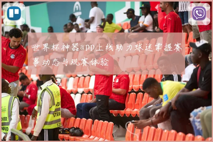 世界杯神器app上线助力球迷掌握赛事动态与观赛体验