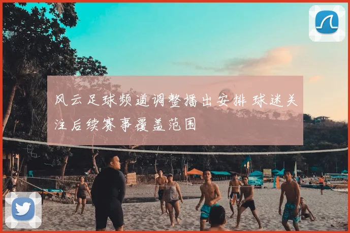 风云足球频道调整播出安排 球迷关注后续赛事覆盖范围
