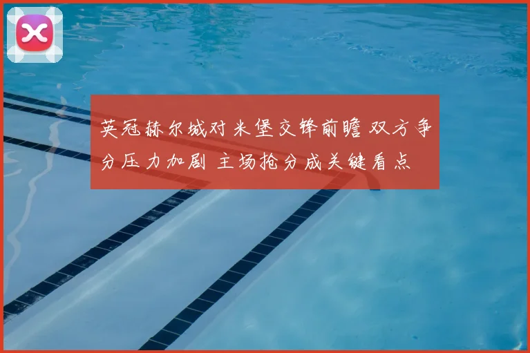 英冠赫尔城对米堡交锋前瞻 双方争分压力加剧 主场抢分成关键看点
