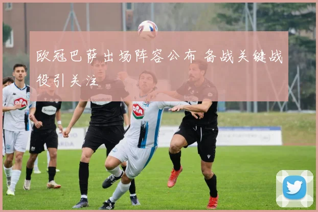 欧冠巴萨出场阵容公布 备战关键战役引关注