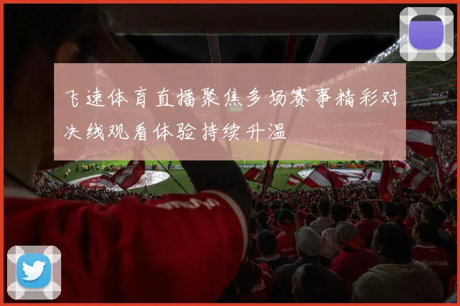 飞速体育直播聚焦多场赛事精彩对决线观看体验持续升温