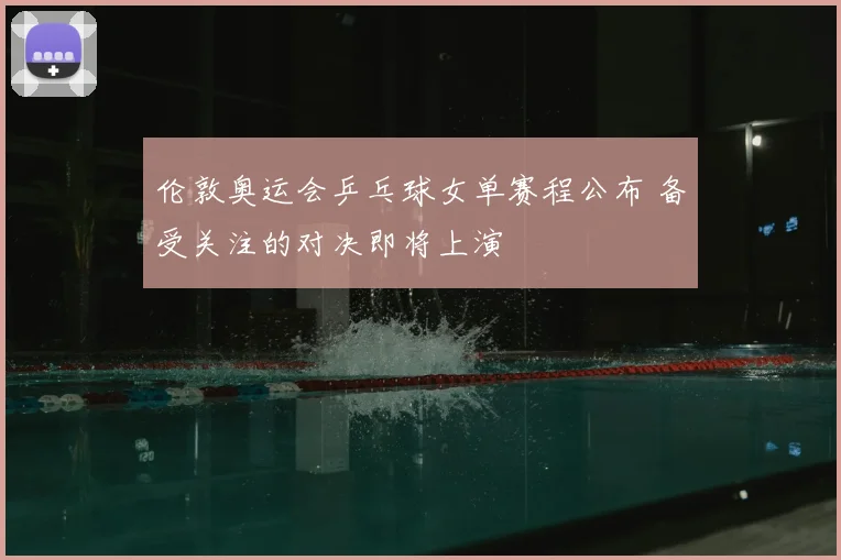 伦敦奥运会乒乓球女单赛程公布 备受关注的对决即将上演