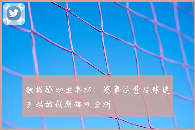 数据驱动世界杯：赛事运营与球迷互动的创新路径分析