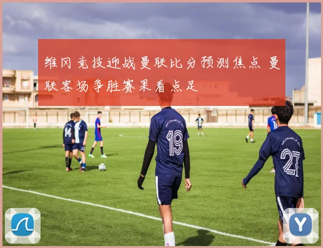 维冈竞技迎战曼联比分预测焦点 曼联客场争胜赛果看点足