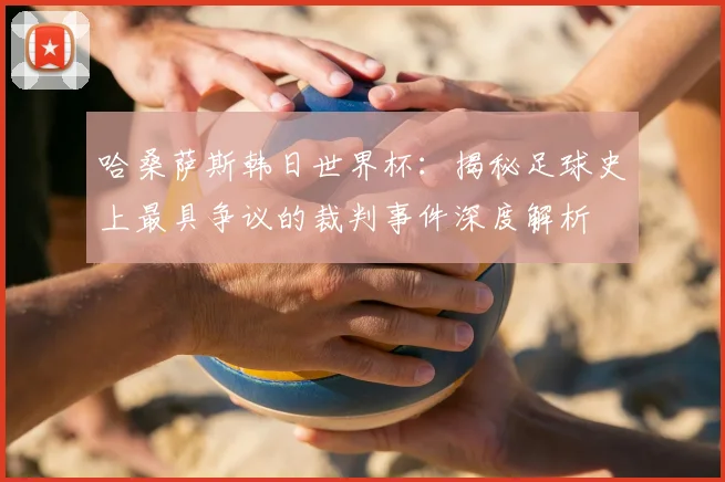 哈桑萨斯韩日世界杯:揭秘足球史上最具争议的裁判事件深度解析