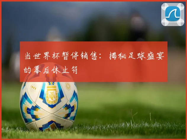 当世界杯暂停销售:揭秘足球盛宴的幕后休止符