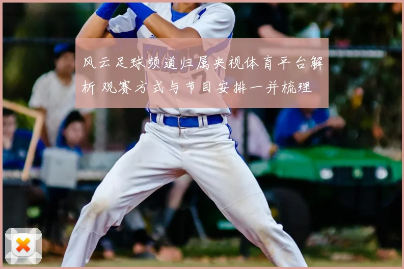 风云足球频道归属央视体育平台解析 观赛方式与节目安排一并梳理