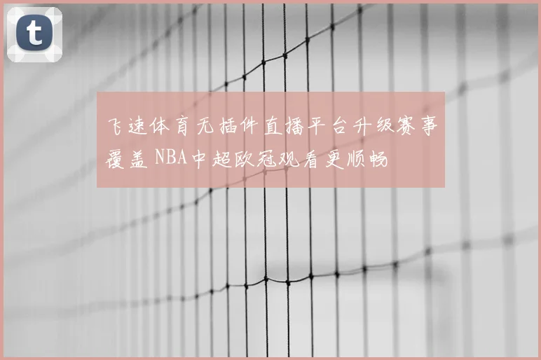 飞速体育无插件直播平台升级赛事覆盖 NBA中超欧冠观看更顺畅