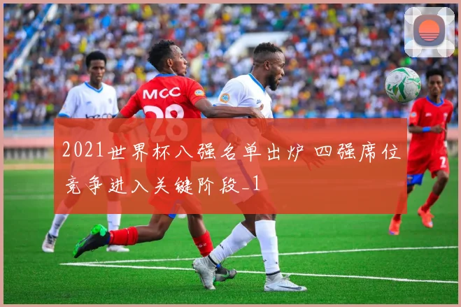 2021世界杯八强名单出炉 四强席位竞争进入关键阶段_1