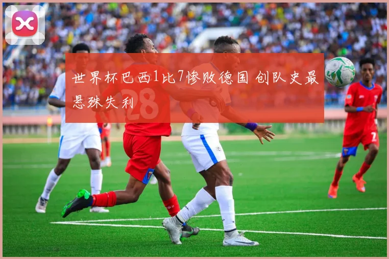 世界杯巴西1比7惨败德国 创队史最悬殊失利