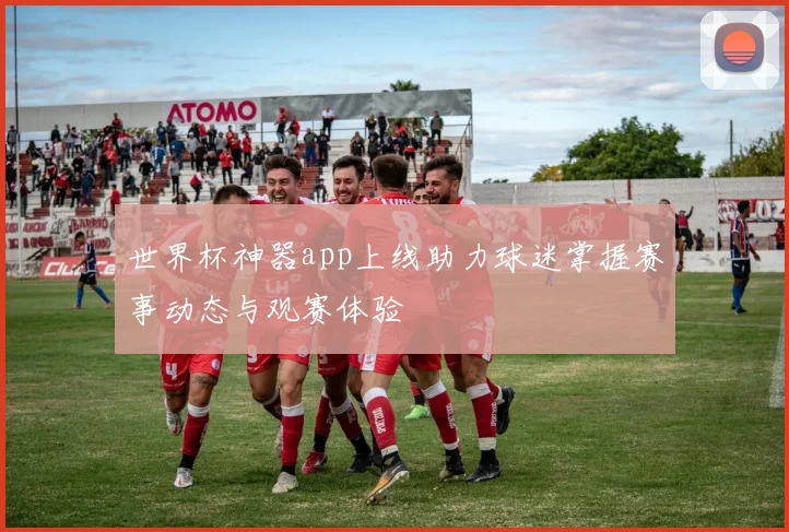 世界杯神器app上线助力球迷掌握赛事动态与观赛体验