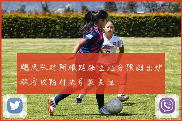 飓风队对阿根廷独立比分预测出炉双方攻防对决引发关注