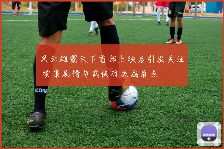风云雄霸天下首部上映后引发关注 续集剧情与武侠对决成看点