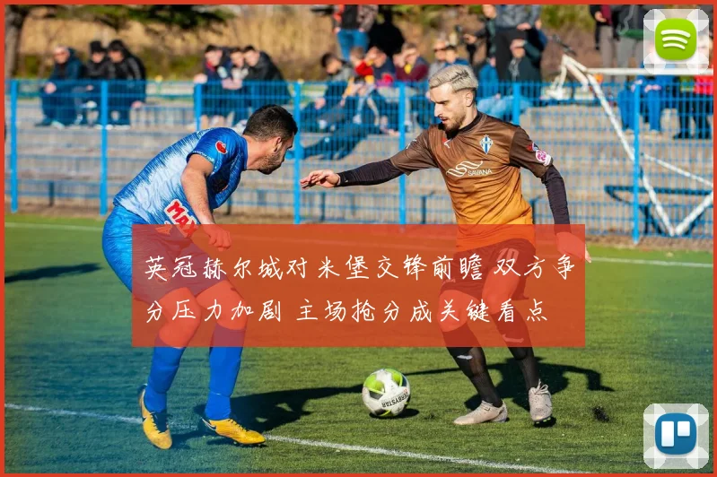 英冠赫尔城对米堡交锋前瞻 双方争分压力加剧 主场抢分成关键看点