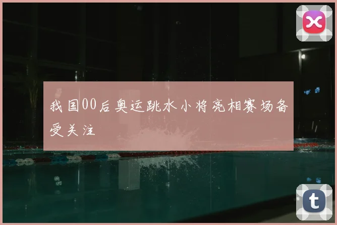 我国00后奥运跳水小将亮相赛场备受关注