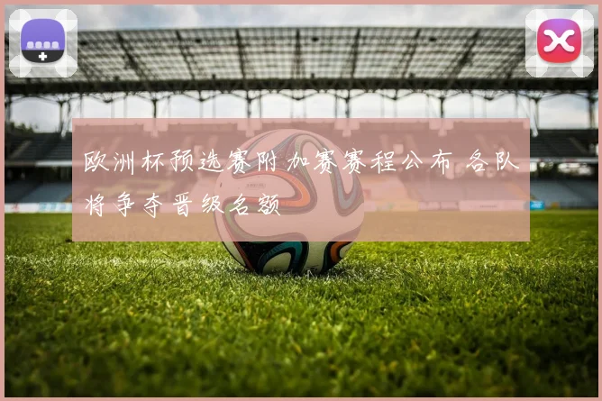欧洲杯预选赛附加赛赛程公布 各队将争夺晋级名额