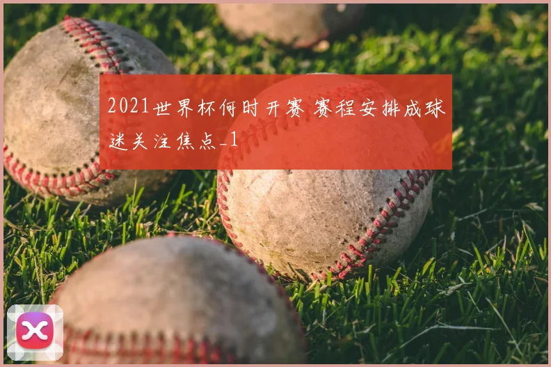 2021世界杯何时开赛 赛程安排成球迷关注焦点_1