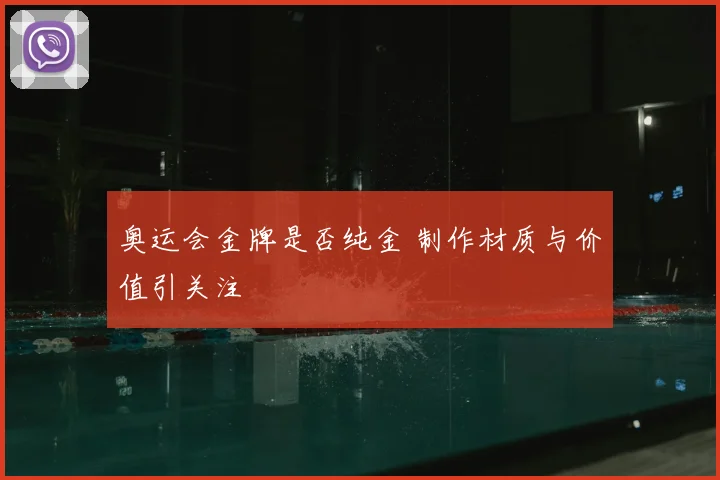 奥运会金牌是否纯金 制作材质与价值引关注