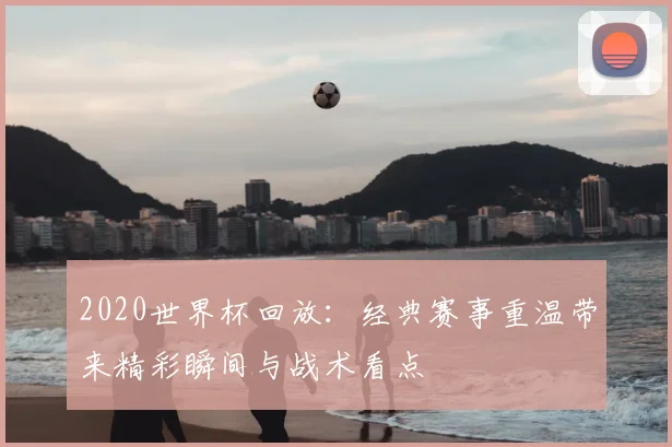 2020世界杯回放：经典赛事重温带来精彩瞬间与战术看点