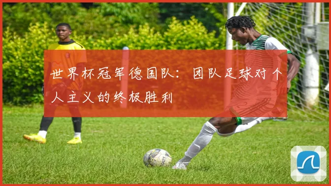 世界杯冠军德国队:团队足球对个人主义的终极胜利