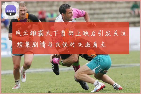 风云雄霸天下首部上映后引发关注 续集剧情与武侠对决成看点