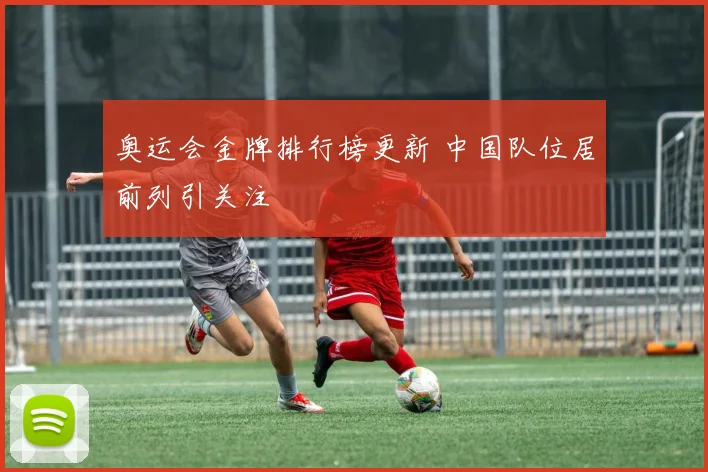 奥运会金牌排行榜更新 中国队位居前列引关注