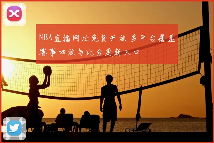 NBA直播网址免费开放 多平台覆盖赛事回放与比分更新入口
