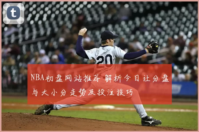 NBA初盘网站推荐 解析今日让分盘与大小分走势及投注技巧