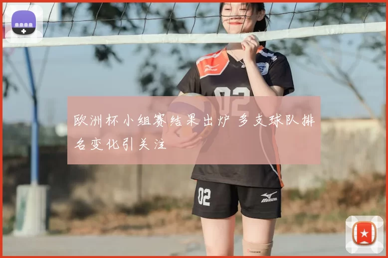 欧洲杯小组赛结果出炉 多支球队排名变化引关注
