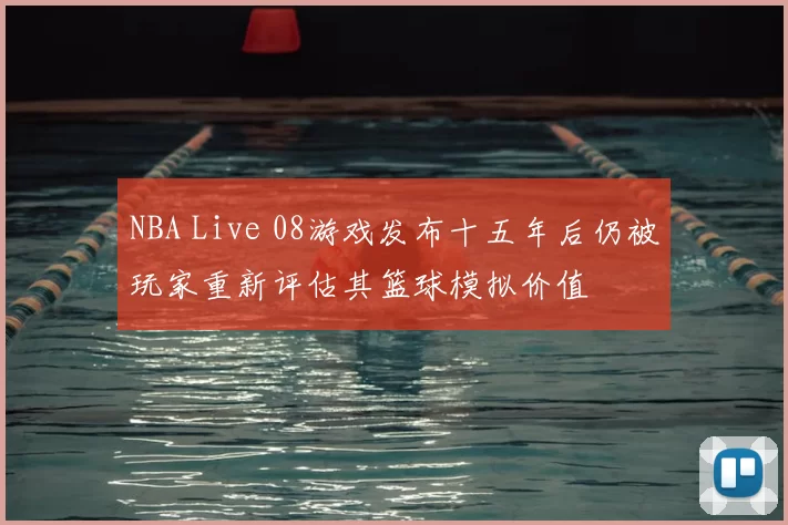NBA Live 08游戏发布十五年后仍被玩家重新评估其篮球模拟价值
