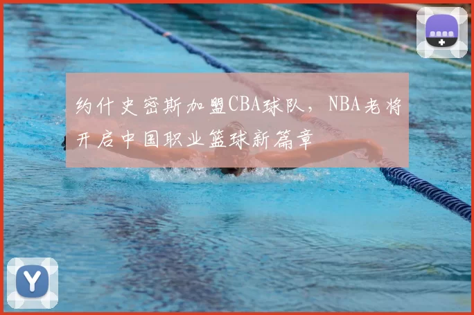 约什史密斯加盟CBA球队，NBA老将开启中国职业篮球新篇章