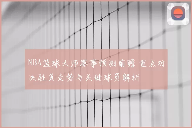 NBA篮球大师赛事预测前瞻 重点对决胜负走势与关键球员解析