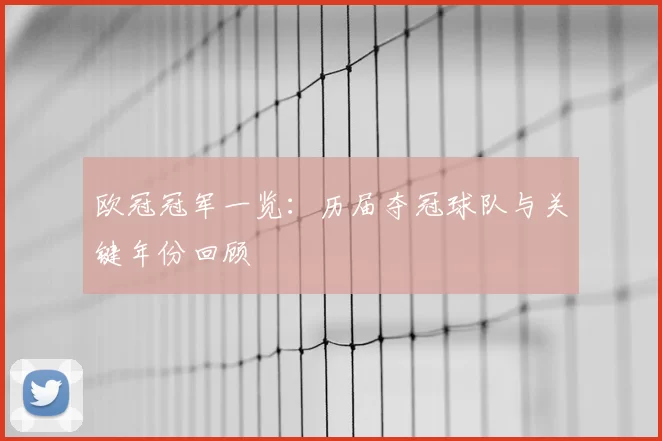 欧冠冠军一览：历届夺冠球队与关键年份回顾