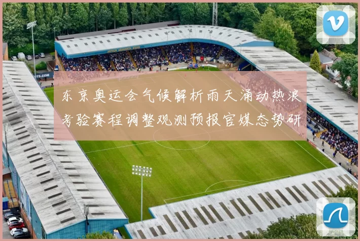 东京奥运会气候解析雨天涌动热浪考验赛程调整观测预报官媒态势研判