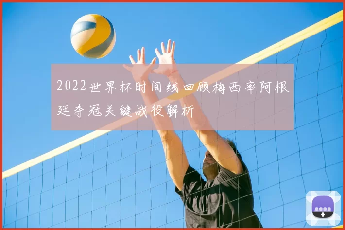 2022世界杯时间线回顾梅西率阿根廷夺冠关键战役解析