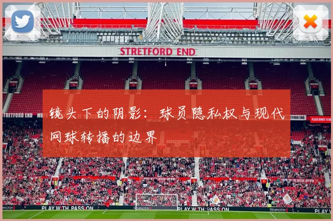 镜头下的阴影：球员隐私权与现代网球转播的边界