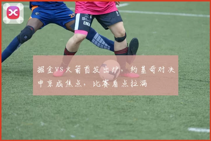 掘金vs火箭首发出炉，约基奇对决申京成焦点，比赛看点拉满