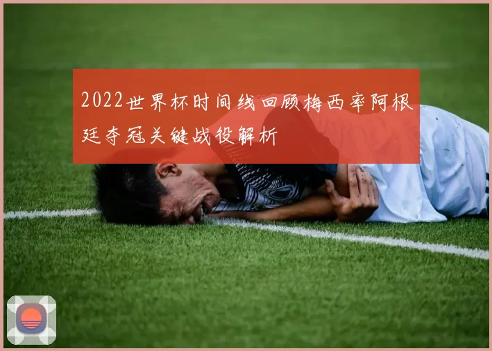 2022世界杯时间线回顾梅西率阿根廷夺冠关键战役解析