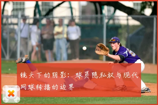 镜头下的阴影：球员隐私权与现代网球转播的边界