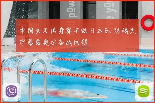 中国女足热身赛不敌日本队 防线失守暴露奥运备战问题