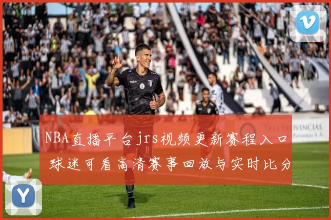 NBA直播平台jrs视频更新赛程入口 球迷可看高清赛事回放与实时比分更新