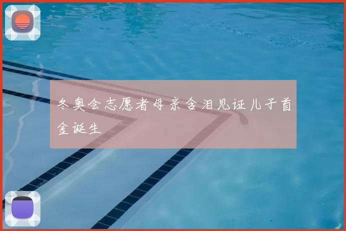 冬奥会志愿者母亲含泪见证儿子首金诞生