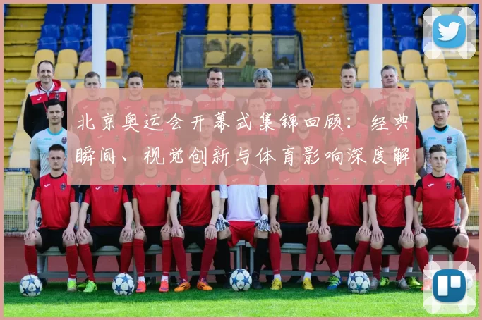 北京奥运会开幕式集锦回顾：经典瞬间、视觉创新与体育影响深度解析