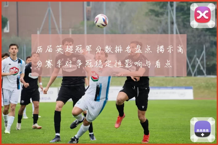 历届英超冠军分数排名盘点 揭示高分赛季对争冠稳定性影响与看点