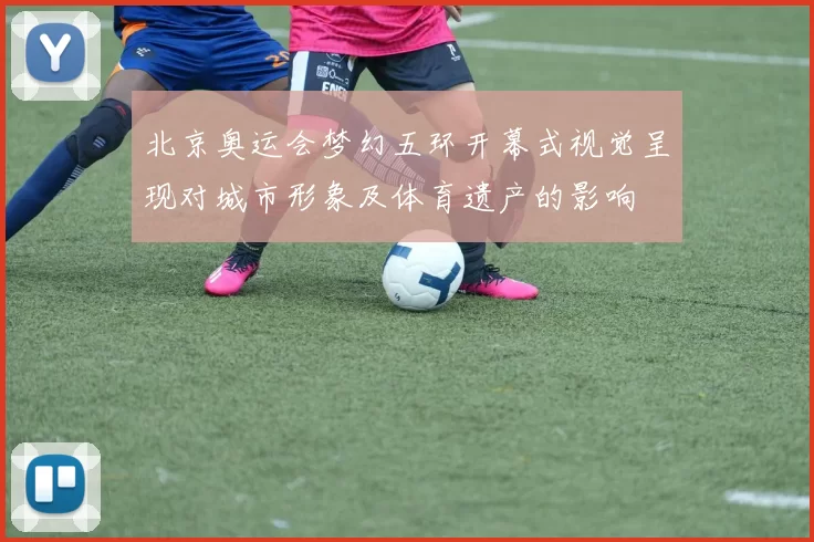 北京奥运会梦幻五环开幕式视觉呈现对城市形象及体育遗产的影响