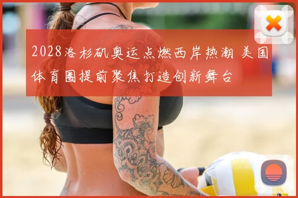 2028洛杉矶奥运点燃西岸热潮 美国体育圈提前聚焦打造创新舞台