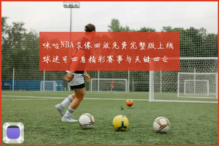 咪咕NBA录像回放免费完整版上线 球迷可回看精彩赛事与关键回合