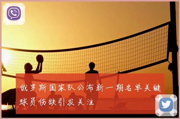 俄罗斯国家队公布新一期名单关键球员伤缺引发关注