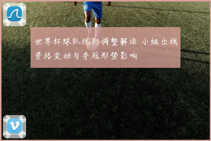 世界杯球队规则调整解读 小组出线资格变动与夺冠形势影响